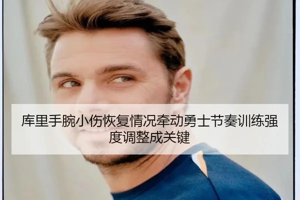库里手腕小伤恢复情况牵动勇士节奏训练强度调整成关键