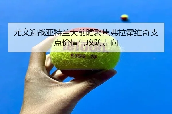 尤文迎战亚特兰大前瞻聚焦弗拉霍维奇支点价值与攻防走向