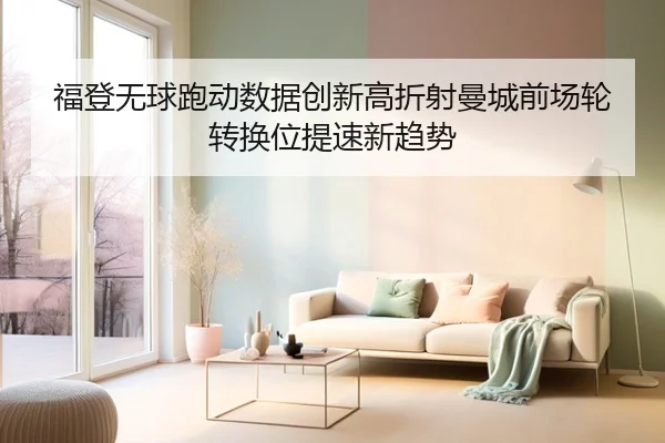 福登无球跑动数据创新高折射曼城前场轮转换位提速新趋势
